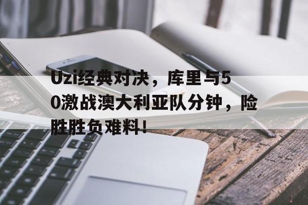 Uzi经典对决,库里与50激战澳大利亚队分钟,险胜胜负难料!的简单介绍 Uzi经典对决,库里与50激战澳大利亚队分钟,险胜胜负难料!的简单介绍